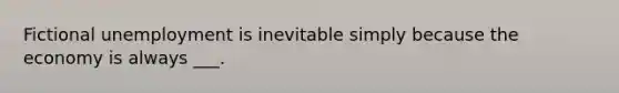 Fictional unemployment is inevitable simply because the economy is always ___.