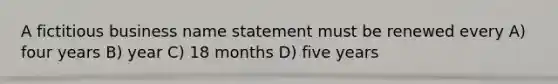 A fictitious business name statement must be renewed every A) four years B) year C) 18 months D) five years