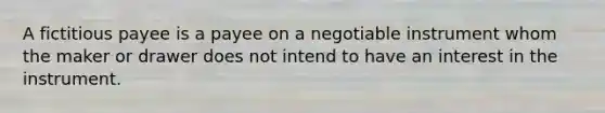 A fictitious payee is a payee on a negotiable instrument whom the maker or drawer does not intend to have an interest in the instrument.