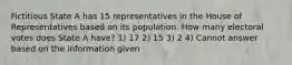 Fictitious State A has 15 representatives in the House of Representatives based on its population. How many electoral votes does State A have? 1) 17 2) 15 3) 2 4) Cannot answer based on the information given