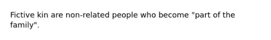 Fictive kin are non-related people who become "part of the family".