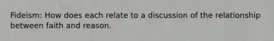 Fideism: How does each relate to a discussion of the relationship between faith and reason.