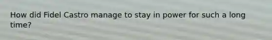 How did Fidel Castro manage to stay in power for such a long time?