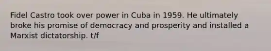 Fidel Castro took over power in Cuba in 1959. He ultimately broke his promise of democracy and prosperity and installed a Marxist dictatorship. t/f