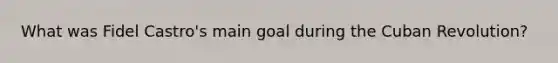 What was Fidel Castro's main goal during the Cuban Revolution?