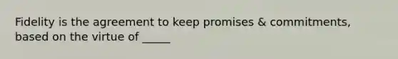 Fidelity is the agreement to keep promises & commitments, based on the virtue of _____