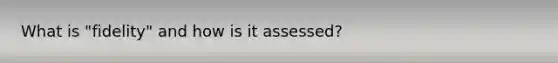 What is "fidelity" and how is it assessed?