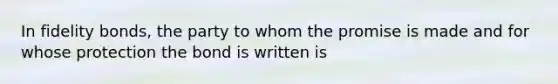 In fidelity bonds, the party to whom the promise is made and for whose protection the bond is written is