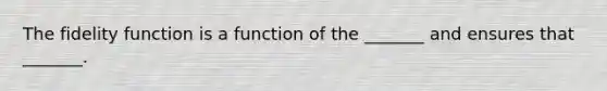 The fidelity function is a function of the _______ and ensures that _______.