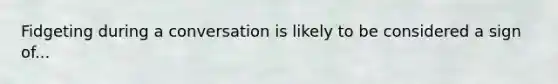 Fidgeting during a conversation is likely to be considered a sign of...