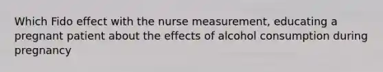 Which Fido effect with the nurse measurement, educating a pregnant patient about the effects of alcohol consumption during pregnancy