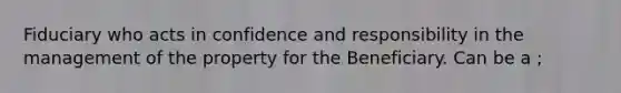 Fiduciary who acts in confidence and responsibility in the management of the property for the Beneficiary. Can be a ;