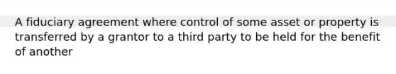 A fiduciary agreement where control of some asset or property is transferred by a grantor to a third party to be held for the benefit of another