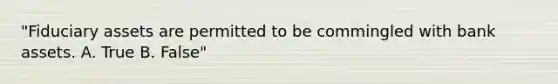 "Fiduciary assets are permitted to be commingled with bank assets. A. True B. False"