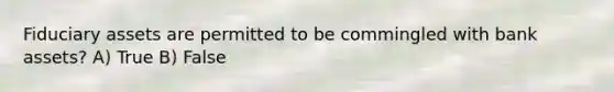 Fiduciary assets are permitted to be commingled with bank assets? A) True B) False