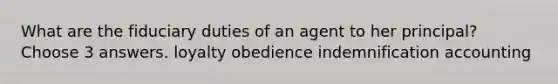 What are the fiduciary duties of an agent to her principal? Choose 3 answers. loyalty obedience indemnification accounting