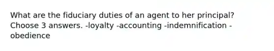 What are the fiduciary duties of an agent to her principal? Choose 3 answers. -loyalty -accounting -indemnification -obedience