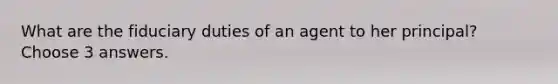 What are the fiduciary duties of an agent to her principal? Choose 3 answers.