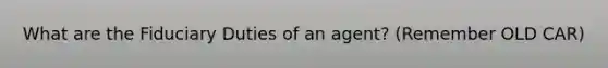 What are the Fiduciary Duties of an agent? (Remember OLD CAR)