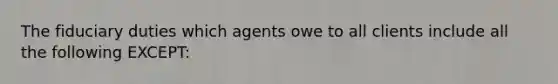 The fiduciary duties which agents owe to all clients include all the following EXCEPT: