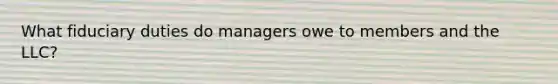 What fiduciary duties do managers owe to members and the LLC?