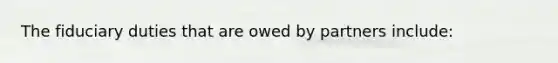 The fiduciary duties that are owed by partners include: