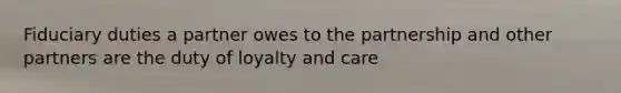 Fiduciary duties a partner owes to the partnership and other partners are the duty of loyalty and care