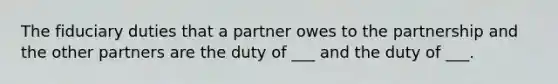 The fiduciary duties that a partner owes to the partnership and the other partners are the duty of ___ and the duty of ___.