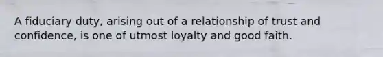 A fiduciary duty, arising out of a relationship of trust and confidence, is one of utmost loyalty and good faith.