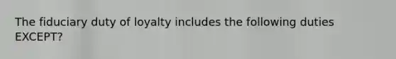 The fiduciary duty of loyalty includes the following duties​ EXCEPT?