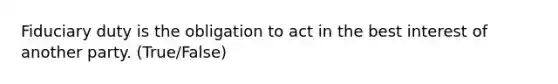 Fiduciary duty is the obligation to act in the best interest of another party. (True/False)