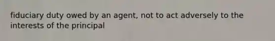 fiduciary duty owed by an agent, not to act adversely to the interests of the principal