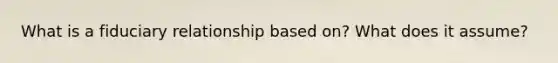 What is a fiduciary relationship based on? What does it assume?