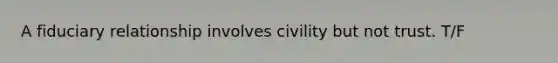 A fiduciary relationship involves civility but not trust. T/F
