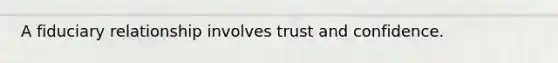 A fiduciary relationship involves trust and confidence.