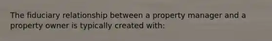 The fiduciary relationship between a property manager and a property owner is typically created with: