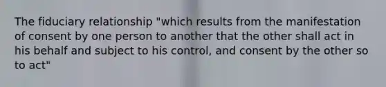 The fiduciary relationship "which results from the manifestation of consent by one person to another that the other shall act in his behalf and subject to his control, and consent by the other so to act"