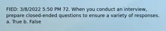 FIED: 3/8/2022 5:50 PM 72. When you conduct an interview, prepare closed-ended questions to ensure a variety of responses. a. True b. False