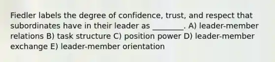 Fiedler labels the degree of confidence, trust, and respect that subordinates have in their leader as ________. A) leader-member relations B) task structure C) position power D) leader-member exchange E) leader-member orientation