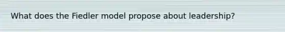 What does the Fiedler model propose about​ leadership?