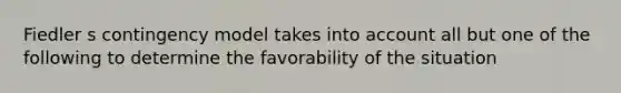 Fiedler s contingency model takes into account all but one of the following to determine the favorability of the situation