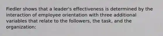 Fiedler shows that a leader's effectiveness is determined by the interaction of employee orientation with three additional variables that relate to the followers, the task, and the organization: