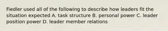 Fiedler used all of the following to describe how leaders fit the situation expected A. task structure B. personal power C. leader position power D. leader member relations