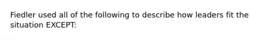 Fiedler used all of the following to describe how leaders fit the situation EXCEPT: