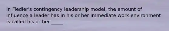 In Fiedler's contingency leadership model, the amount of influence a leader has in his or her immediate work environment is called his or her _____.