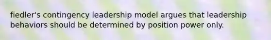 fiedler's contingency leadership model argues that leadership behaviors should be determined by position power only.