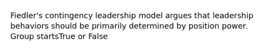 Fiedler's contingency leadership model argues that leadership behaviors should be primarily determined by position power. Group startsTrue or False