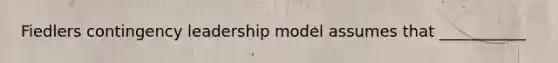 Fiedlers contingency leadership model assumes that ___________