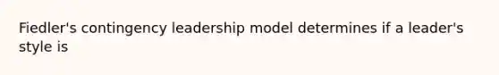 Fiedler's contingency leadership model determines if a leader's style is