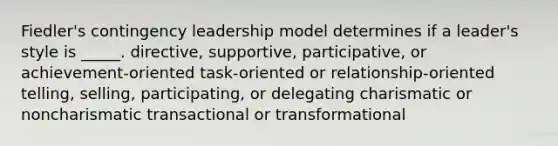 Fiedler's contingency leadership model determines if a leader's style is _____. directive, supportive, participative, or achievement-oriented task-oriented or relationship-oriented telling, selling, participating, or delegating charismatic or noncharismatic transactional or transformational